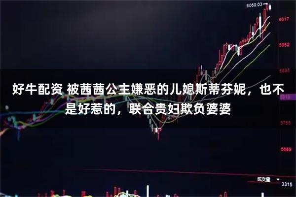 好牛配资 被茜茜公主嫌恶的儿媳斯蒂芬妮，也不是好惹的，联合贵妇欺负婆婆