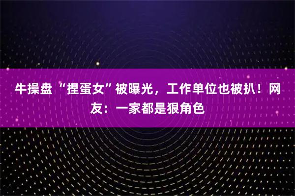 牛操盘 “捏蛋女”被曝光，工作单位也被扒！网友：一家都是狠角色