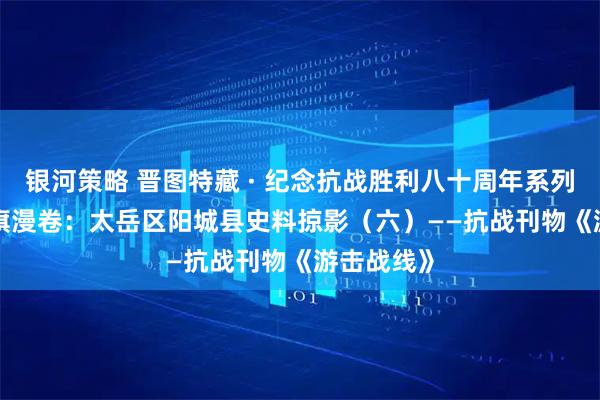 银河策略 晋图特藏 · 纪念抗战胜利八十周年系列展示 | 红旗漫卷：太岳区阳城县史料掠影（六）——抗战刊物《游击战线》