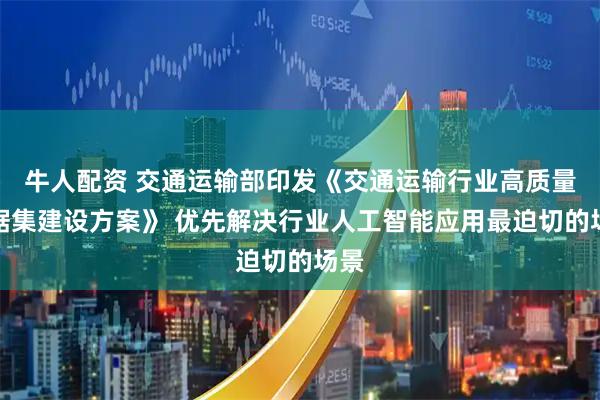 牛人配资 交通运输部印发《交通运输行业高质量数据集建设方案》 优先解决行业人工智能应用最迫切的场景