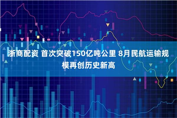 浙商配资 首次突破150亿吨公里 8月民航运输规模再创历史新高