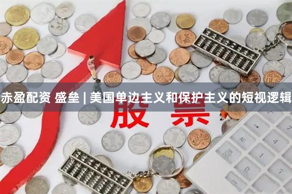 赤盈配资 盛垒 | 美国单边主义和保护主义的短视逻辑