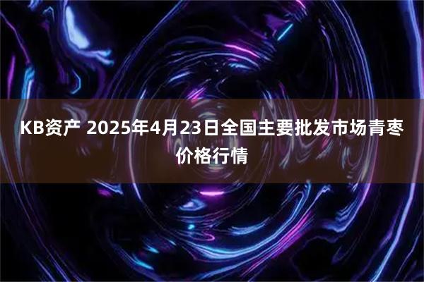 KB资产 2025年4月23日全国主要批发市场青枣价格行情