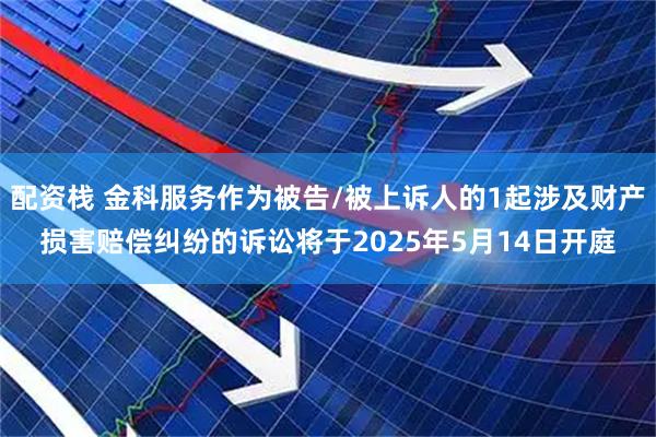 配资栈 金科服务作为被告/被上诉人的1起涉及财产损害赔偿纠纷的诉讼将于2025年5月14日开庭