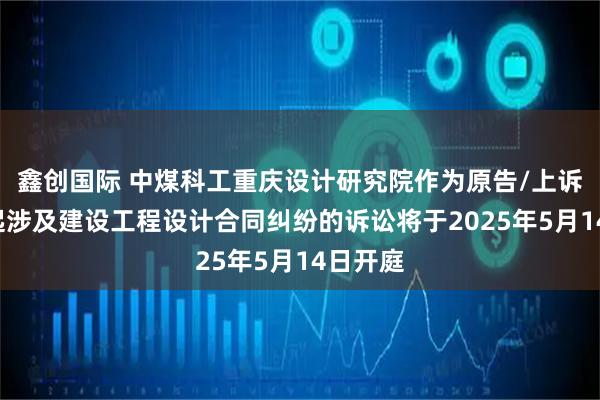 鑫创国际 中煤科工重庆设计研究院作为原告/上诉人的1起涉及建设工程设计合同纠纷的诉讼将于2025年5月14日开庭