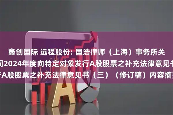 鑫创国际 远程股份: 国浩律师（上海）事务所关于远程电缆股份有限公司2024年度向特定对象发行A股股票之补充法律意见书（三）（修订稿）内容摘要