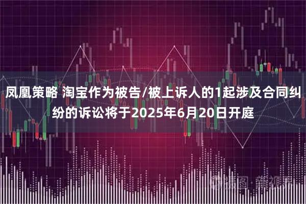 凤凰策略 淘宝作为被告/被上诉人的1起涉及合同纠纷的诉讼将于2025年6月20日开庭