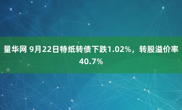 量华网 9月22日特纸转债下跌1.02%，转股溢价率40.7%