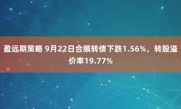 盈远期策略 9月22日合顺转债下跌1.56%，转股溢价率19.77%