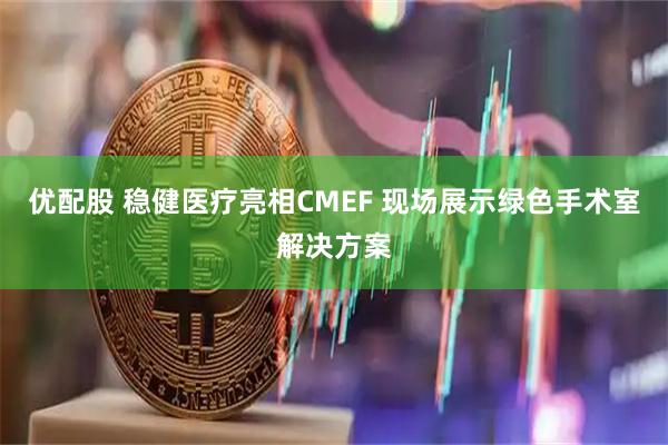 优配股 稳健医疗亮相CMEF 现场展示绿色手术室解决方案