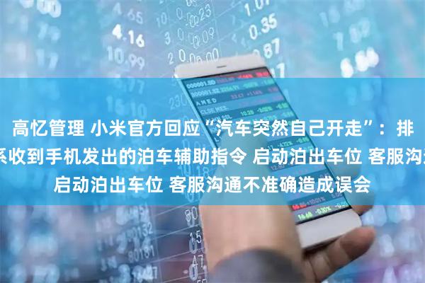 高忆管理 小米官方回应“汽车突然自己开走”：排除车辆质量问题 系收到手机发出的泊车辅助指令 启动泊出车位 客服沟通不准确造成误会