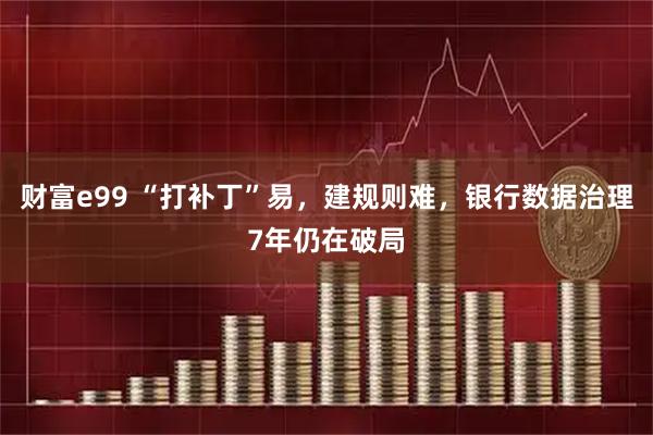 财富e99 “打补丁”易，建规则难，银行数据治理7年仍在破局
