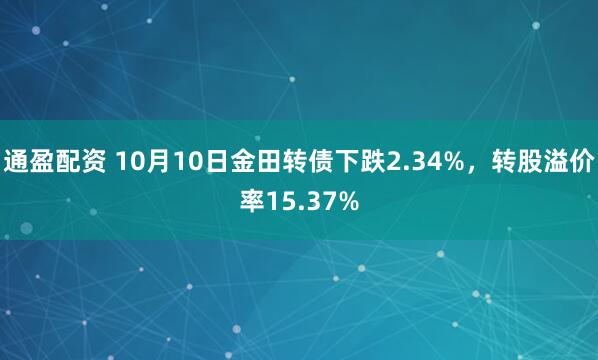 通盈配资 10月10日金田转债下跌2.34%，转股溢价率15.37%