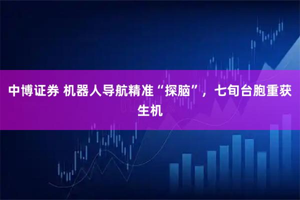 中博证券 机器人导航精准“探脑”，七旬台胞重获生机