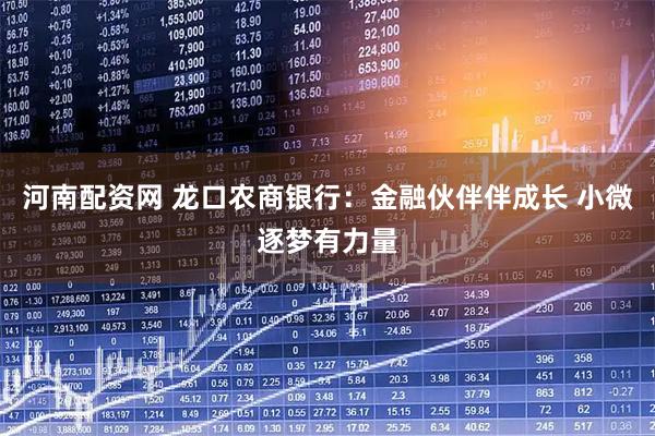 河南配资网 龙口农商银行：金融伙伴伴成长 小微逐梦有力量