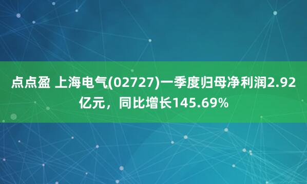 点点盈 上海电气(02727)一季度归母净利润2.92亿元，同比增长145.69%