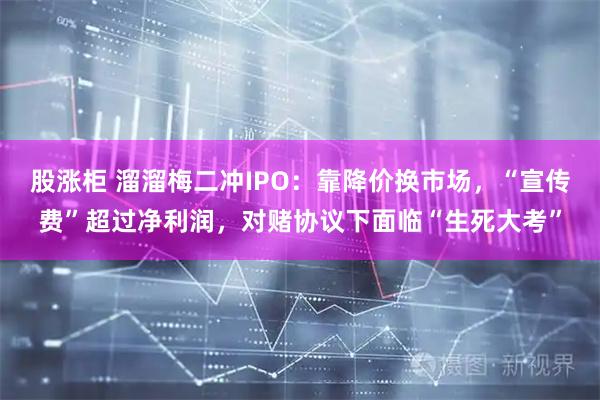 股涨柜 溜溜梅二冲IPO：靠降价换市场，“宣传费”超过净利润，对赌协议下面临“生死大考”