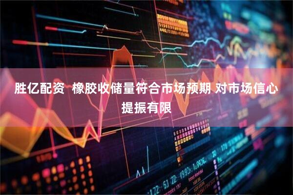 胜亿配资  橡胶收储量符合市场预期 对市场信心提振有限