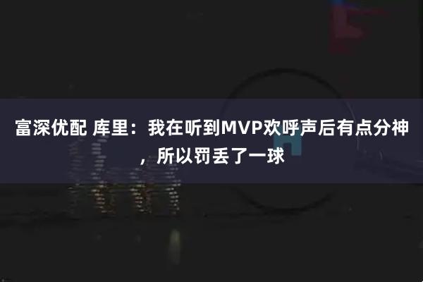 富深优配 库里：我在听到MVP欢呼声后有点分神，所以罚丢了一球