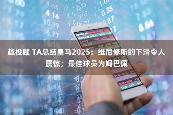 趣投顾 TA总结皇马2025：维尼修斯的下滑令人震惊；最佳球员为姆巴佩