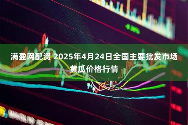 满盈网配资 2025年4月24日全国主要批发市场黄瓜价格行情