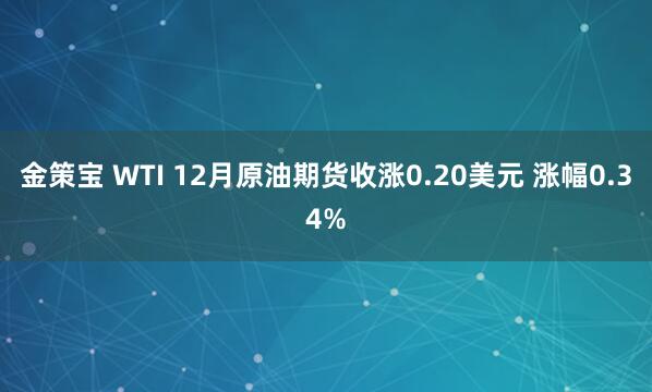 金策宝 WTI 12月原油期货收涨0.20美元 涨幅0.34%