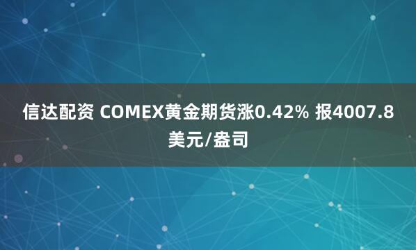 信达配资 COMEX黄金期货涨0.42% 报4007.8美元/盎司