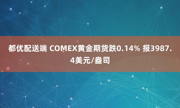 都优配送端 COMEX黄金期货跌0.14% 报3987.4美元/盎司