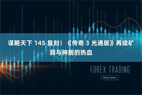 谋略天下 145 复刻！《传奇 3 光通版》再续矿洞与神舰的热血