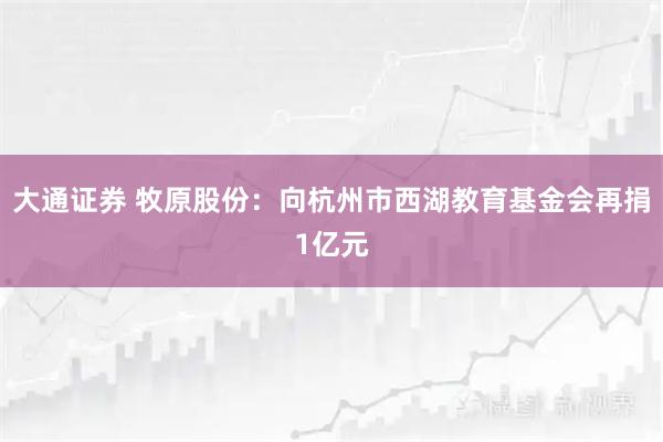 大通证券 牧原股份：向杭州市西湖教育基金会再捐1亿元
