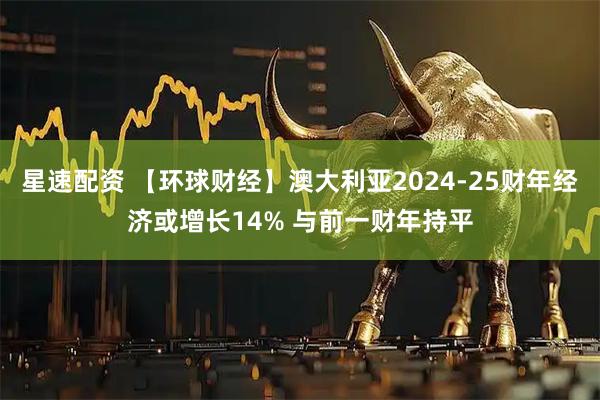 星速配资 【环球财经】澳大利亚2024-25财年经济或增长14% 与前一财年持平