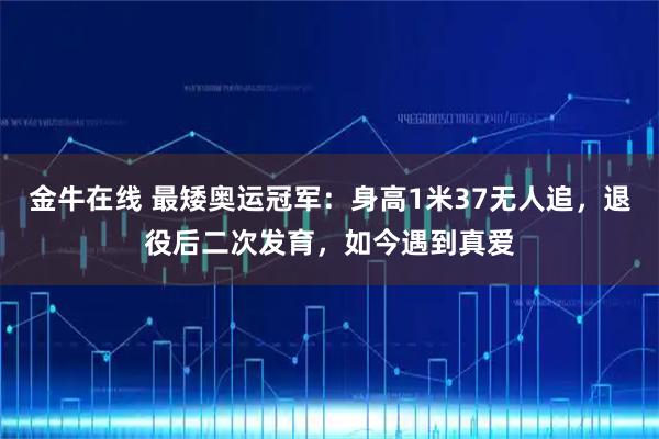 金牛在线 最矮奥运冠军：身高1米37无人追，退役后二次发育，如今遇到真爱