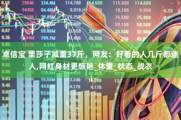卓信宝 栗莎子减重37斤，网友：好看的人几斤都迷人,网红身材更惊艳_体重_状态_战衣